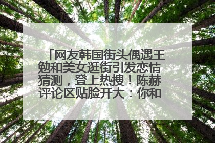 网友韩国街头偶遇王勉和美女逛街引发恋情猜测，登上热搜！陈赫评论区贴脸开大：你和谁逛街？我也想知道