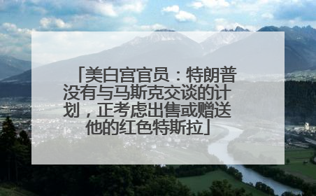 美白宫官员：特朗普没有与马斯克交谈的计划，正考虑出售或赠送他的红色特斯拉