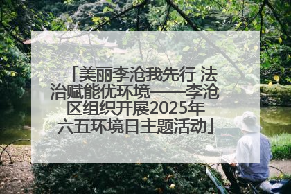 美丽李沧我先行 法治赋能优环境——李沧区组织开展2025年六五环境日主题活动