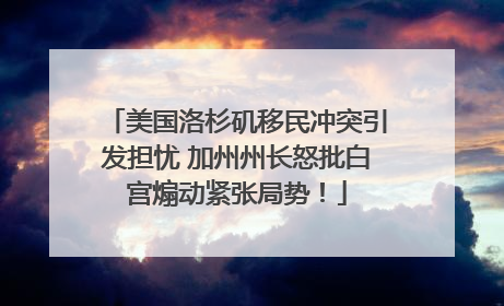 美国洛杉矶移民冲突引发担忧 加州州长怒批白宫煽动紧张局势！