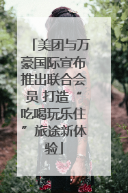 美团与万豪国际宣布推出联合会员 打造“吃喝玩乐住”旅途新体验