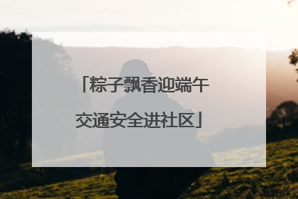 粽子飘香迎端午 交通安全进社区