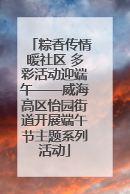粽香传情暖社区 多彩活动迎端午——威海高区怡园街道开展端午节主题系列活动