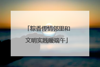 粽香传情邻里和 文明实践暖端午