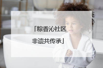 粽香沁社区 非遗共传承