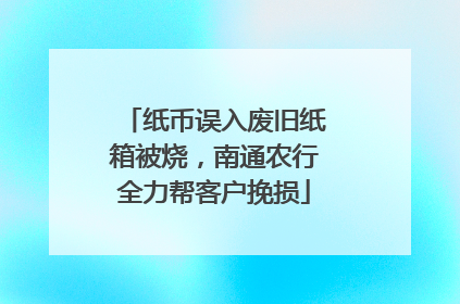 纸币误入废旧纸箱被烧，南通农行全力帮客户挽损