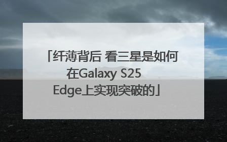 纤薄背后 看三星是如何在Galaxy S25 Edge上实现突破的