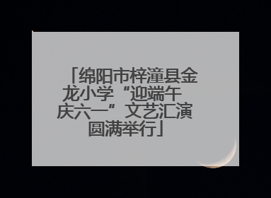 绵阳市梓潼县金龙小学“迎端午 庆六一”文艺汇演圆满举行
