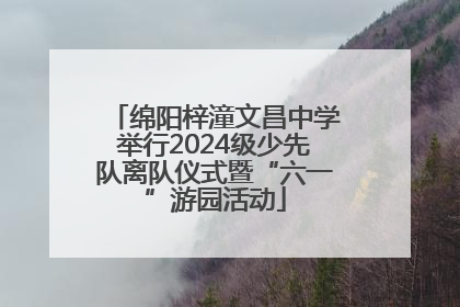 绵阳梓潼文昌中学举行2024级少先队离队仪式暨“六一”游园活动