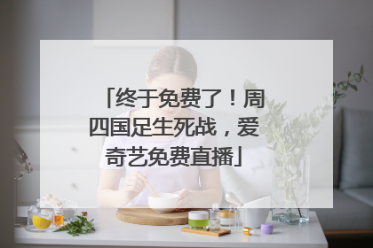 终于免费了！周四国足生死战，爱奇艺免费直播