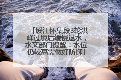 绥江怀集段3轮洪峰过境后缓慢退水，水文部门提醒：水位仍较高需做好防御