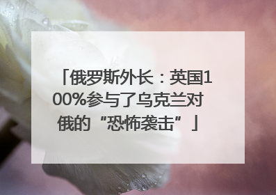 俄罗斯外长：英国100%参与了乌克兰对俄的“恐怖袭击”