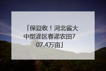 保夏收！河北省大中型灌区春灌农田707.4万亩