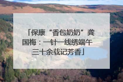保康“香包奶奶”龚国梅：一针一线绣端午 三十余载记芳香