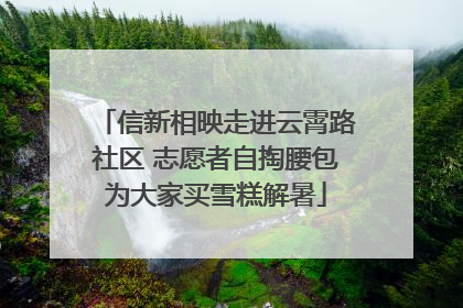 信新相映走进云霄路社区 志愿者自掏腰包为大家买雪糕解暑