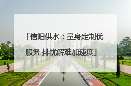 信阳供水：量身定制优服务 排忧解难加速度