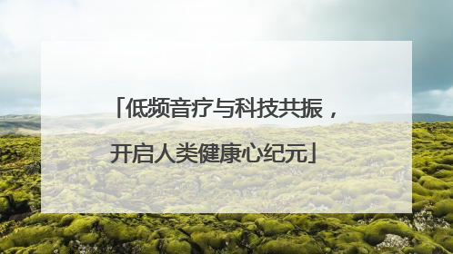 低频音疗与科技共振，开启人类健康心纪元