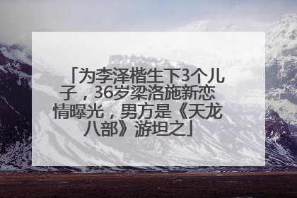 为李泽楷生下3个儿子，36岁梁洛施新恋情曝光，男方是《天龙八部》游坦之