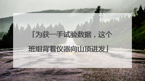 为获一手试验数据，这个班组背着仪器向山顶进发