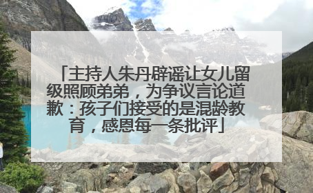 主持人朱丹辟谣让女儿留级照顾弟弟，为争议言论道歉：孩子们接受的是混龄教育，感恩每一条批评
