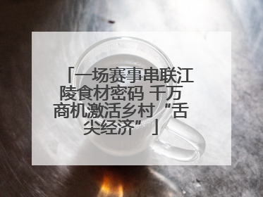 一场赛事串联江陵食材密码 千万商机激活乡村“舌尖经济”