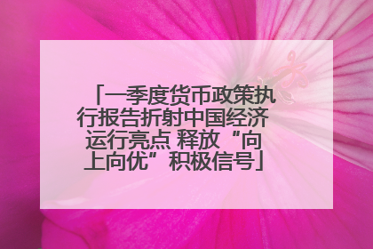一季度货币政策执行报告折射中国经济运行亮点 释放“向上向优”积极信号