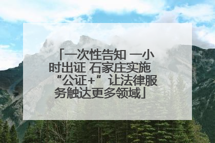 一次性告知 一小时出证 石家庄实施“公证+”让法律服务触达更多领域