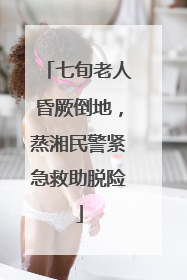 七旬老人昏厥倒地，蒸湘民警紧急救助脱险