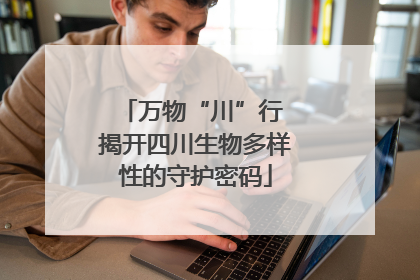 万物“川”行 揭开四川生物多样性的守护密码