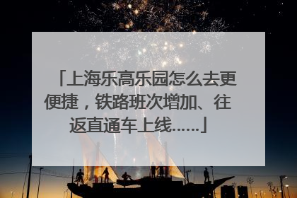 上海乐高乐园怎么去更便捷，铁路班次增加、往返直通车上线……