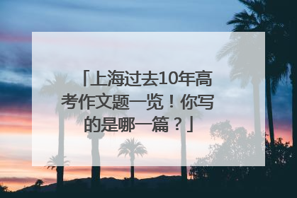 上海过去10年高考作文题一览！你写的是哪一篇？