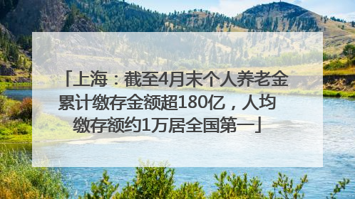 上海：截至4月末个人养老金累计缴存金额超180亿，人均缴存额约1万居全国第一