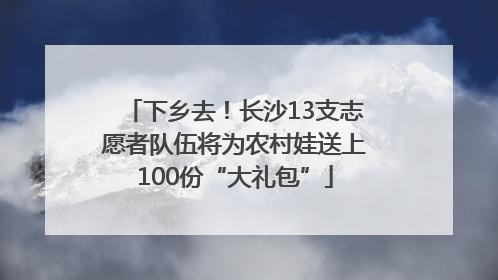 下乡去！长沙13支志愿者队伍将为农村娃送上100份“大礼包”