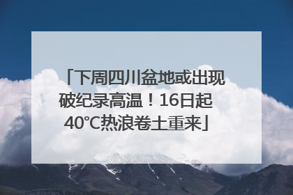 下周四川盆地或出现破纪录高温！16日起40℃热浪卷土重来