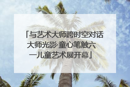 与艺术大师跨时空对话 大师光影·童心笔触六一儿童艺术展开幕