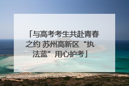 与高考考生共赴青春之约 苏州高新区“执法蓝”用心护考