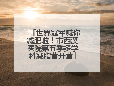 世界冠军喊你减肥啦！市西溪医院第五季多学科减脂营开营