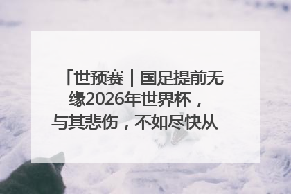 世预赛｜国足提前无缘2026年世界杯，与其悲伤，不如尽快从选帅开始重建