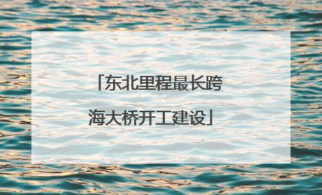 东北里程最长跨海大桥开工建设