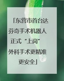 东营市首台达芬奇手术机器人正式“上岗” 外科手术更精准更安全