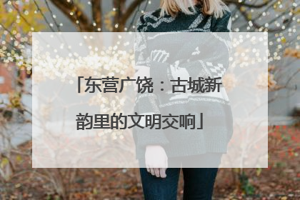 东营广饶：古城新韵里的文明交响