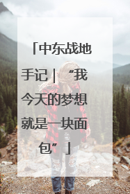 中东战地手记｜“我今天的梦想就是一块面包”