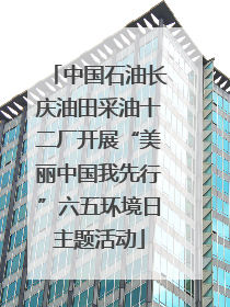 中国石油长庆油田采油十二厂开展“美丽中国我先行”六五环境日主题活动