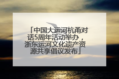 中国大运河杭甬对话5周年活动举办，浙东运河文化遗产资源共享倡议发布