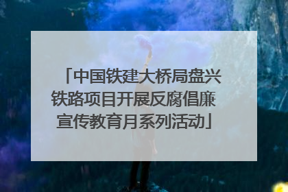 中国铁建大桥局盘兴铁路项目开展反腐倡廉宣传教育月系列活动
