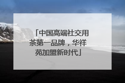 中国高端社交用茶第一品牌，华祥苑加盟新时代
