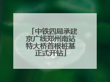 中铁四局承建京广线郑州南站特大桥首根桩基正式开钻