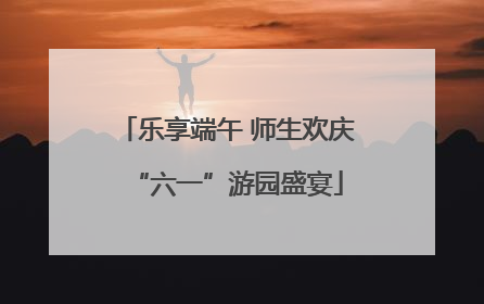 乐享端午 师生欢庆“六一”游园盛宴