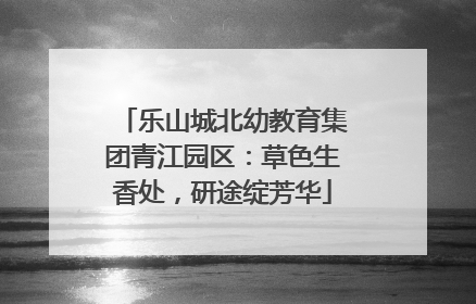 乐山城北幼教育集团青江园区：草色生香处，研途绽芳华