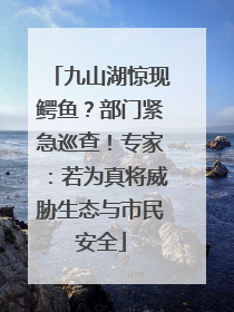 九山湖惊现鳄鱼？部门紧急巡查！专家：若为真将威胁生态与市民安全